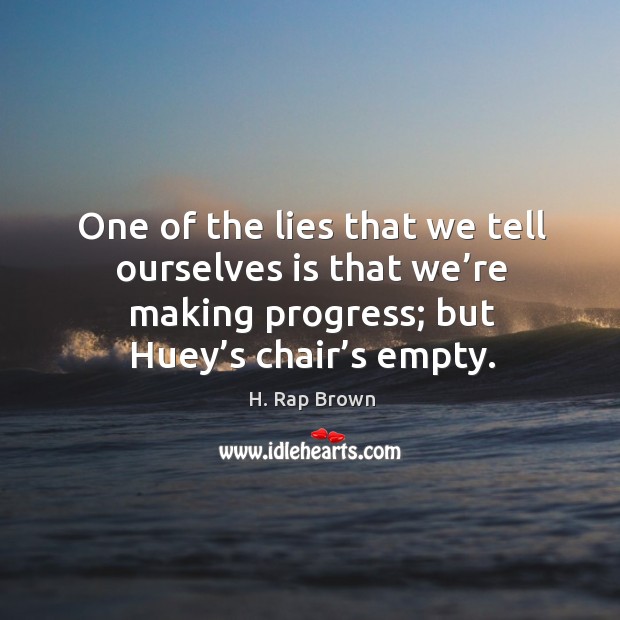 One of the lies that we tell ourselves is that we’re making progress; but huey’s chair’s empty. H. Rap Brown Picture Quote