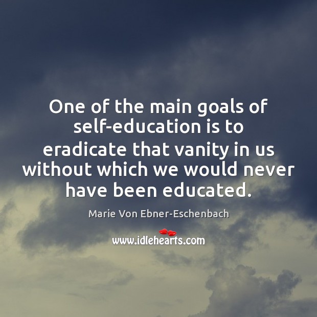 One of the main goals of self-education is to eradicate that vanity Marie Von Ebner-Eschenbach Picture Quote