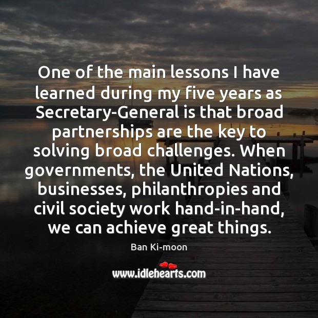One of the main lessons I have learned during my five years Ban Ki-moon Picture Quote