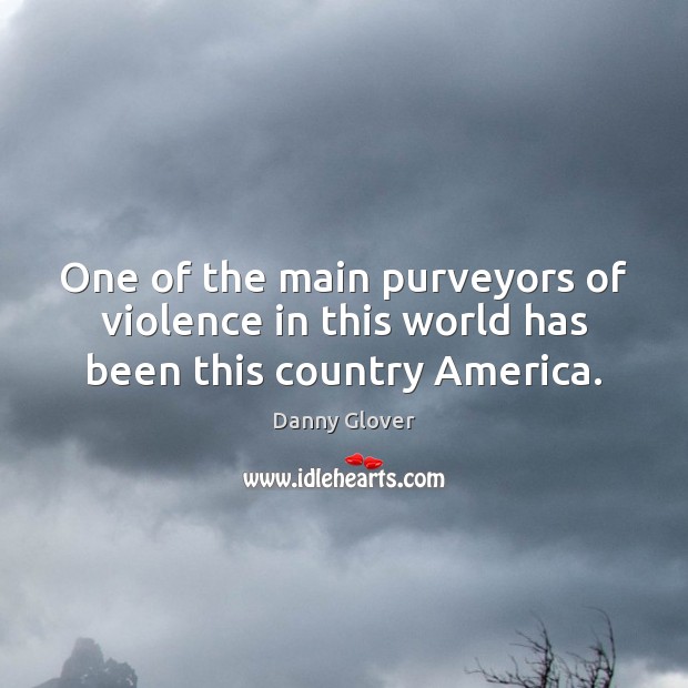 One of the main purveyors of violence in this world has been this country America. Danny Glover Picture Quote