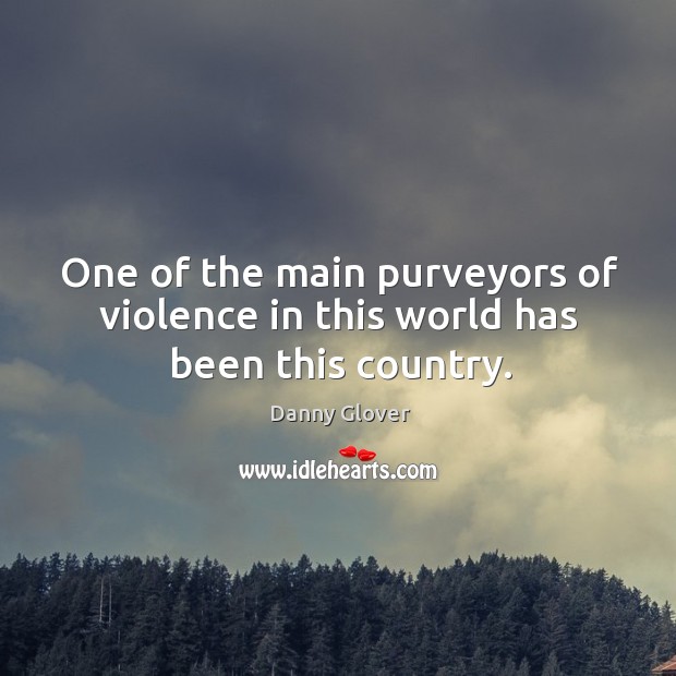 One of the main purveyors of violence in this world has been this country. Danny Glover Picture Quote