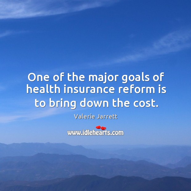 One of the major goals of health insurance reform is to bring down the cost. Valerie Jarrett Picture Quote
