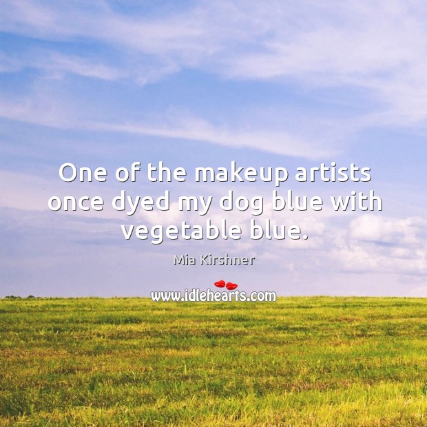 One of the makeup artists once dyed my dog blue with vegetable blue. Mia Kirshner Picture Quote