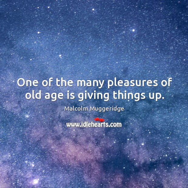 One of the many pleasures of old age is giving things up. Image