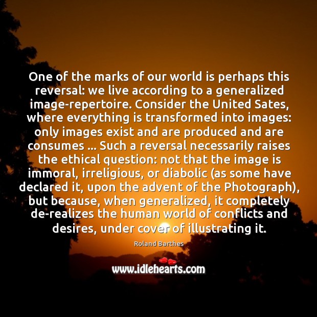 One of the marks of our world is perhaps this reversal: we Roland Barthes Picture Quote