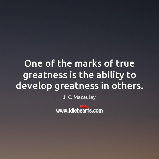 One of the marks of true greatness is the ability to develop greatness in others. J. C. Macaulay Picture Quote