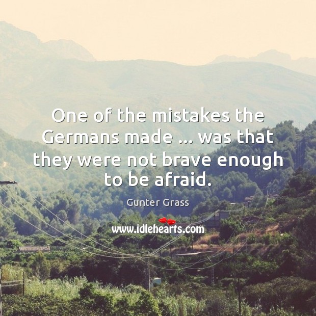 One of the mistakes the Germans made … was that they were not brave enough to be afraid. Gunter Grass Picture Quote