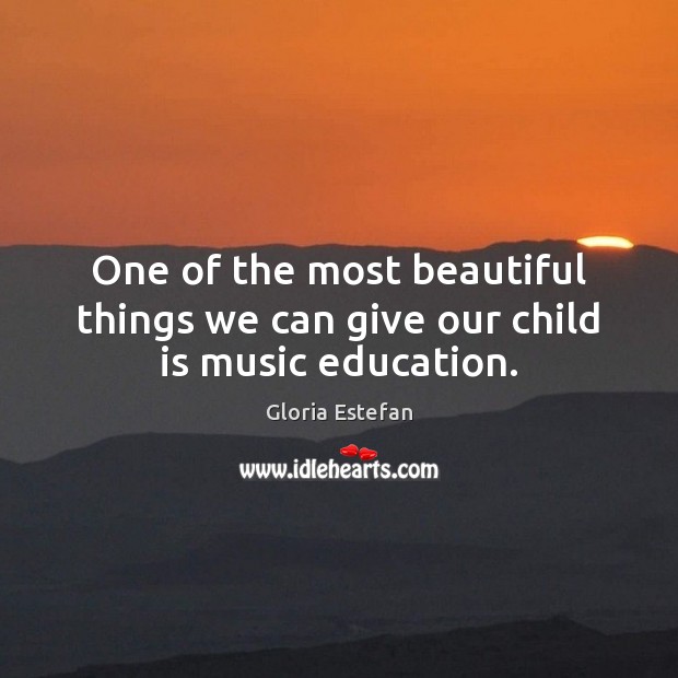 One of the most beautiful things we can give our child is music education. Gloria Estefan Picture Quote