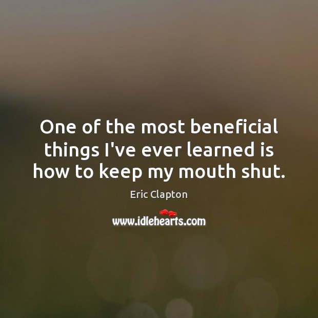 One of the most beneficial things I’ve ever learned is how to keep my mouth shut. Eric Clapton Picture Quote