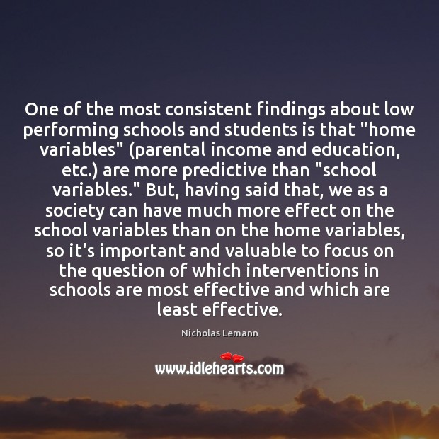 One of the most consistent findings about low performing schools and students Nicholas Lemann Picture Quote