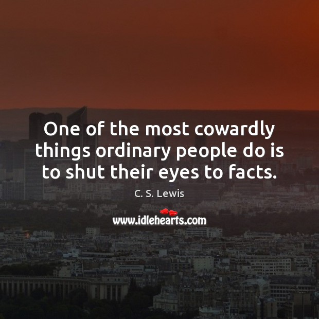 One of the most cowardly things ordinary people do is to shut their eyes to facts. C. S. Lewis Picture Quote