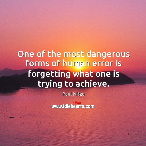 One of the most dangerous forms of human error is forgetting what one is trying to achieve. Paul Nitze Picture Quote
