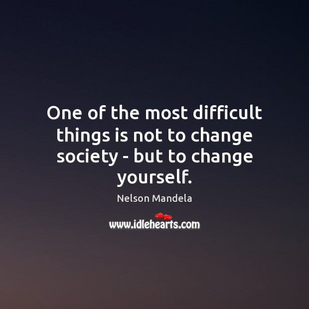 One of the most difficult things is not to change society – but to change yourself. Nelson Mandela Picture Quote