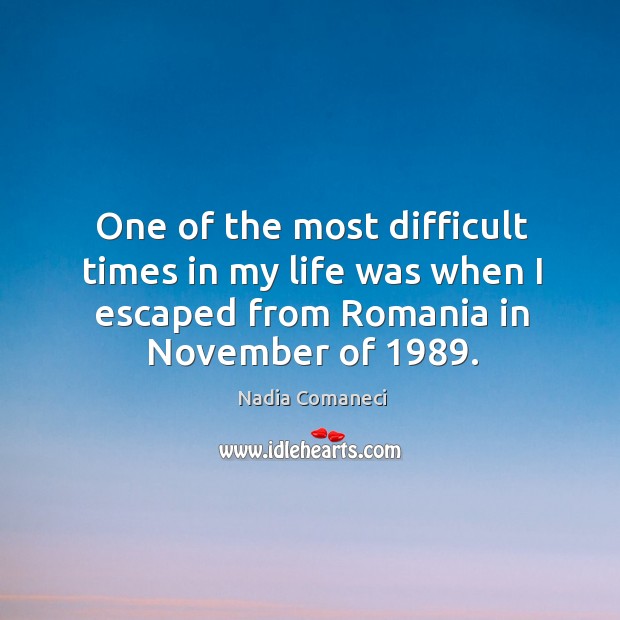 One of the most difficult times in my life was when I escaped from romania in november of 1989. Nadia Comaneci Picture Quote