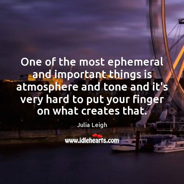 One of the most ephemeral and important things is atmosphere and tone Julia Leigh Picture Quote