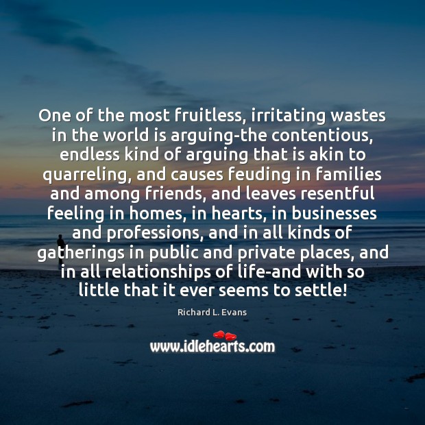 One of the most fruitless, irritating wastes in the world is arguing-the 
