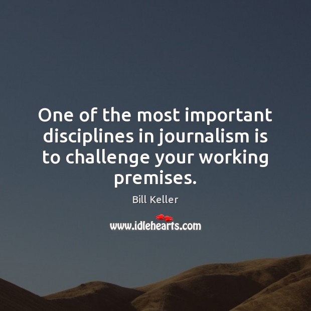 One of the most important disciplines in journalism is to challenge your working premises. Bill Keller Picture Quote