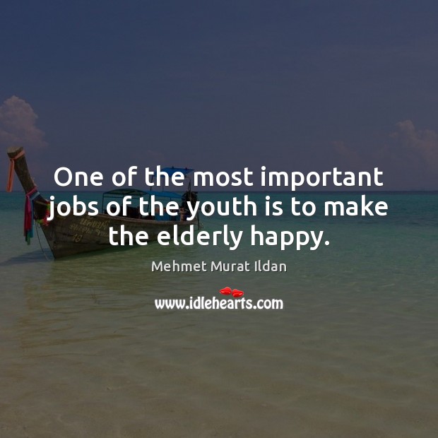 One of the most important jobs of the youth is to make the elderly happy. Mehmet Murat Ildan Picture Quote