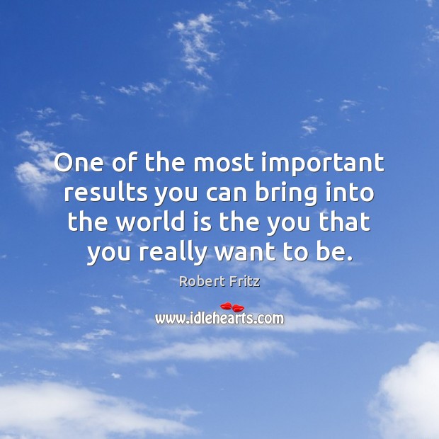 One of the most important results you can bring into the world Robert Fritz Picture Quote