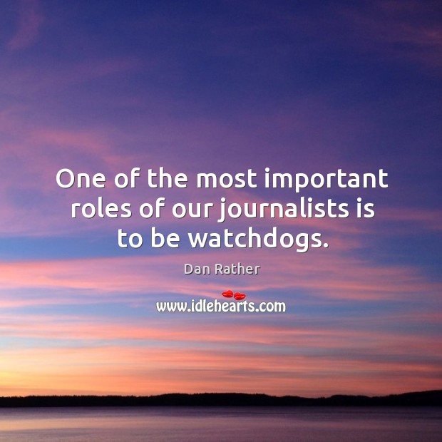 One of the most important roles of our journalists is to be watchdogs. Dan Rather Picture Quote