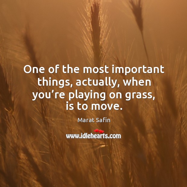 One of the most important things, actually, when you’re playing on grass, is to move. Marat Safin Picture Quote