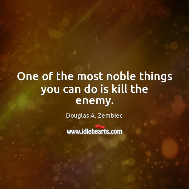 One of the most noble things you can do is kill the enemy. Douglas A. Zembiec Picture Quote