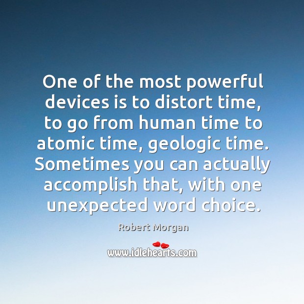 One of the most powerful devices is to distort time, to go from human time to atomic time, geologic time. Image