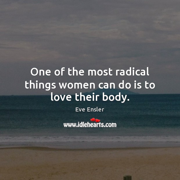 One of the most radical things women can do is to love their body. Eve Ensler Picture Quote