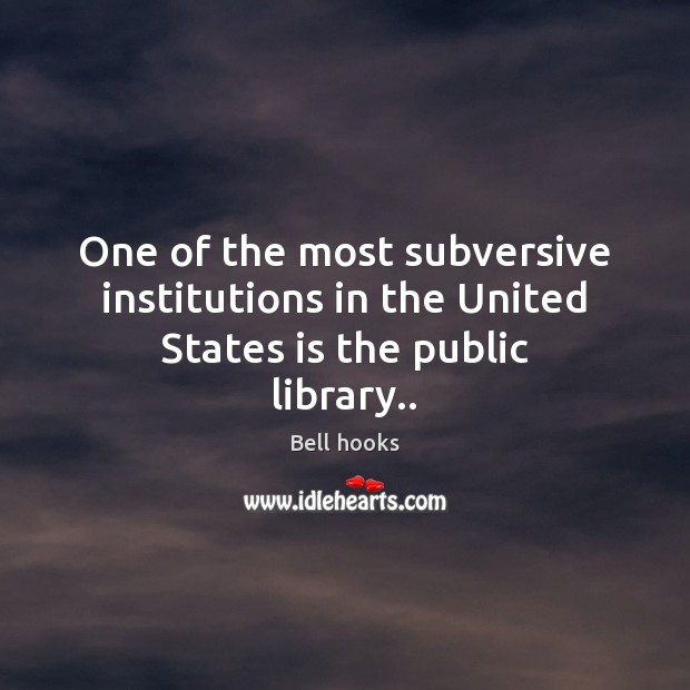 One of the most subversive institutions in the United States is the public library.. Bell hooks Picture Quote