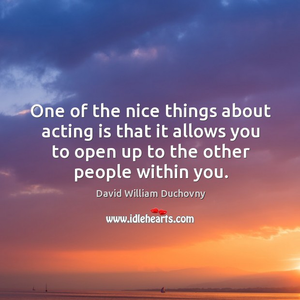 One of the nice things about acting is that it allows you to open up to the other people within you. Acting Quotes Image