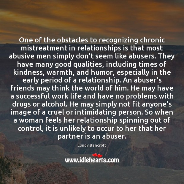 One of the obstacles to recognizing chronic mistreatment in relationships is that 