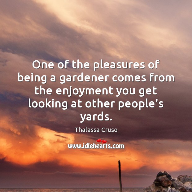One of the pleasures of being a gardener comes from the enjoyment Thalassa Cruso Picture Quote