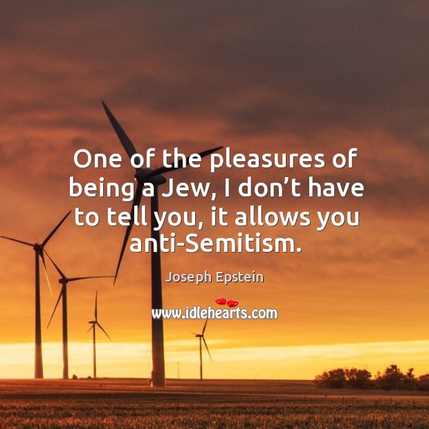 One of the pleasures of being a jew, I don’t have to tell you, it allows you anti-semitism. Joseph Epstein Picture Quote