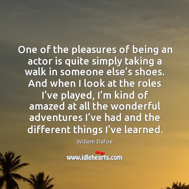 One of the pleasures of being an actor is quite simply taking a walk in someone else’s shoes. Willem Dafoe Picture Quote
