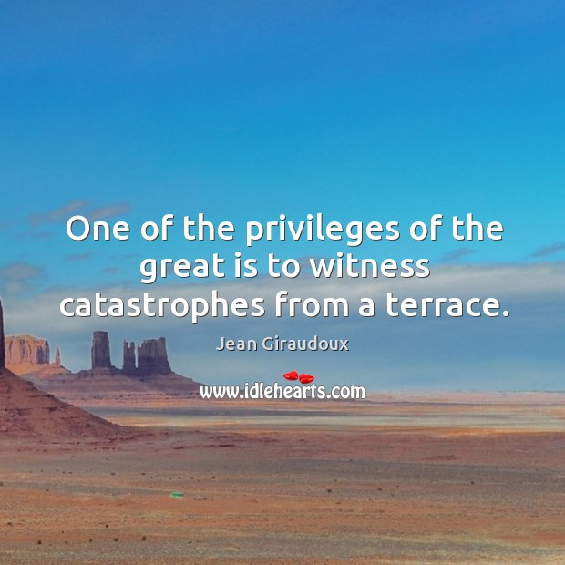 One of the privileges of the great is to witness catastrophes from a terrace. Jean Giraudoux Picture Quote