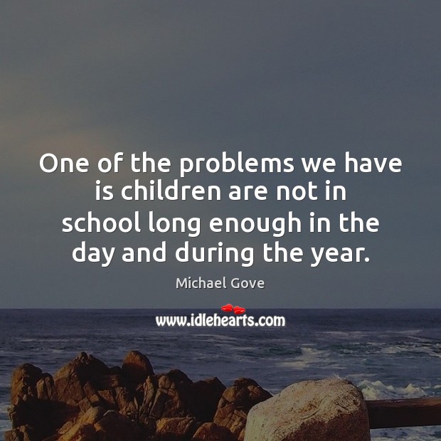 One of the problems we have is children are not in school Michael Gove Picture Quote