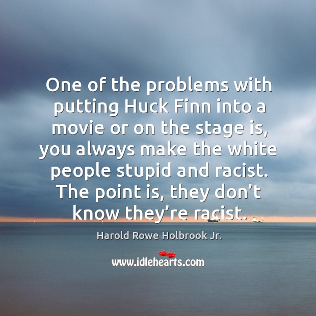 One of the problems with putting huck finn into a movie or on the stage is, you always make the. Harold Rowe Holbrook Jr. Picture Quote