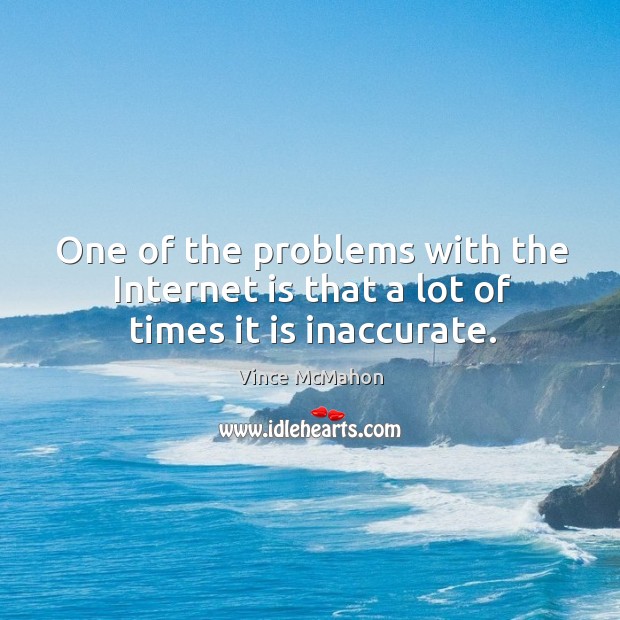 One of the problems with the internet is that a lot of times it is inaccurate. Vince McMahon Picture Quote