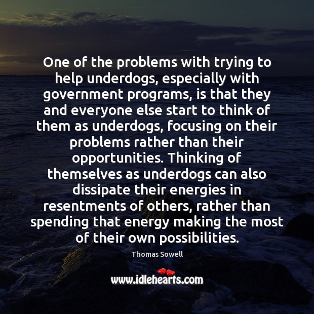 One of the problems with trying to help underdogs, especially with government Thomas Sowell Picture Quote