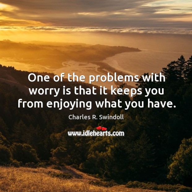 One of the problems with worry is that it keeps you from enjoying what you have. Image