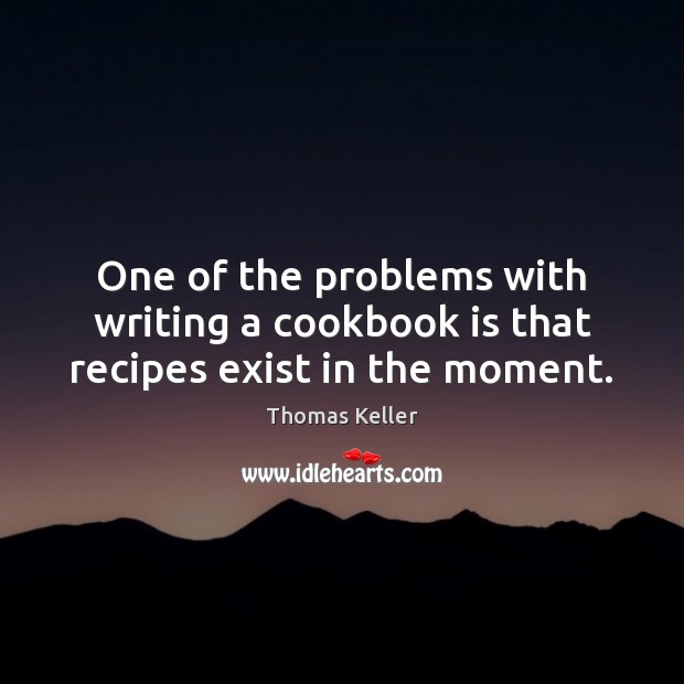 One of the problems with writing a cookbook is that recipes exist in the moment. Thomas Keller Picture Quote