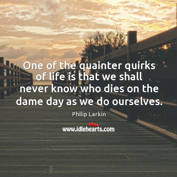 One of the quainter quirks of life is that we shall never Philip Larkin Picture Quote