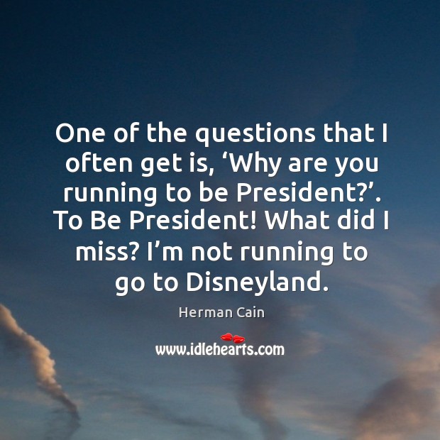 One of the questions that I often get is, ‘why are you running to be president?’. Herman Cain Picture Quote