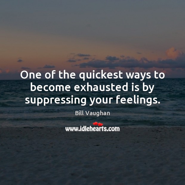 One of the quickest ways to become exhausted is by suppressing your feelings. Bill Vaughan Picture Quote