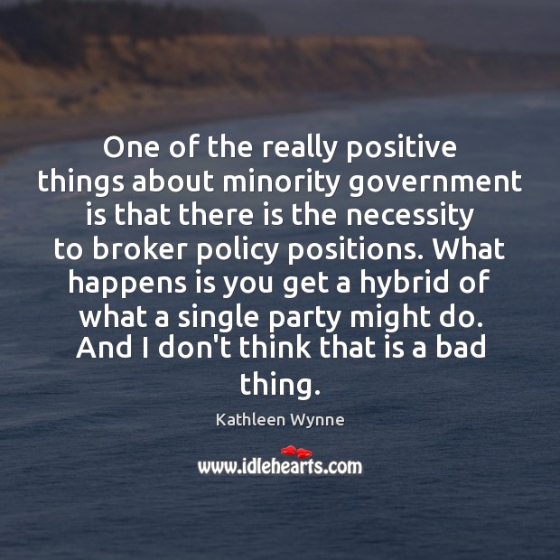 One of the really positive things about minority government is that there Kathleen Wynne Picture Quote