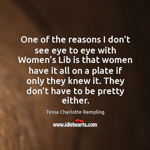 One of the reasons I don’t see eye to eye with women’s lib is that women have it all on a Tessa Charlotte Rampling Picture Quote