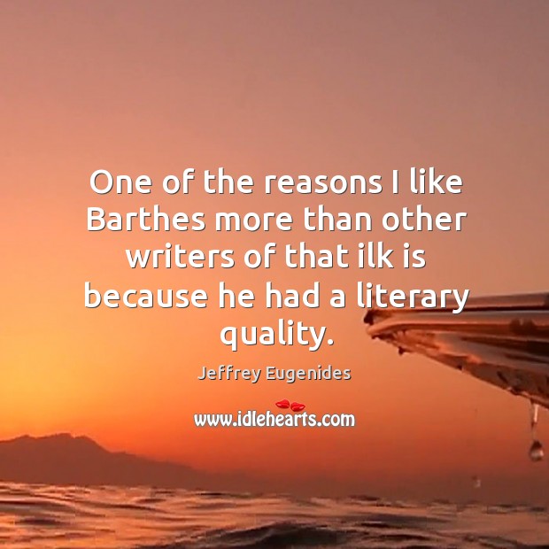 One of the reasons I like barthes more than other writers of that ilk is because he had a literary quality. Jeffrey Eugenides Picture Quote