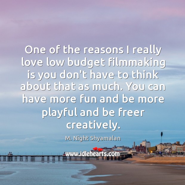 One of the reasons I really love low budget filmmaking is you M. Night Shyamalan Picture Quote