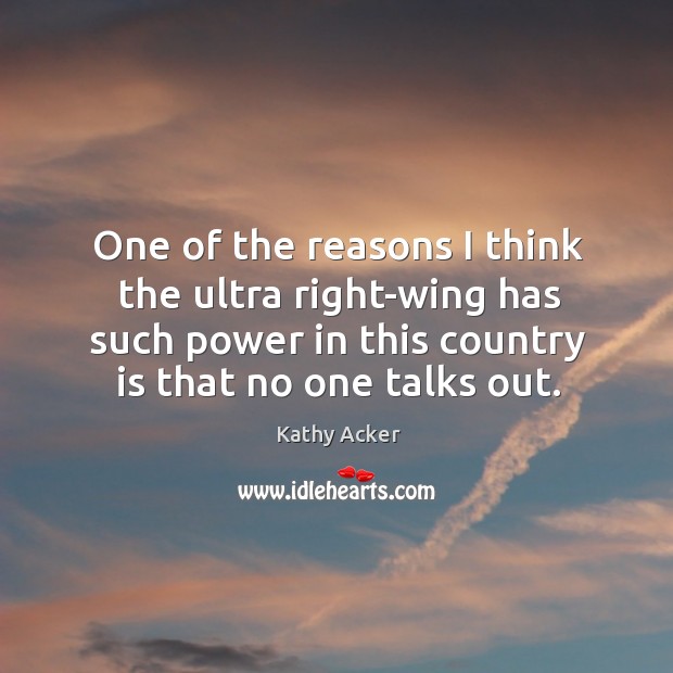 One of the reasons I think the ultra right-wing has such power in this country is that no one talks out. Kathy Acker Picture Quote
