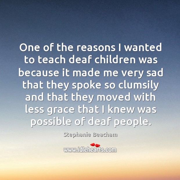 One of the reasons I wanted to teach deaf children was because it made me very sad Stephanie Beacham Picture Quote